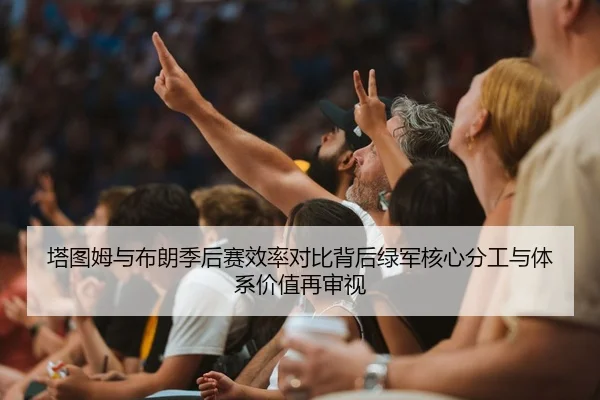 塔图姆与布朗季后赛效率对比背后绿军核心分工与体系价值再审视