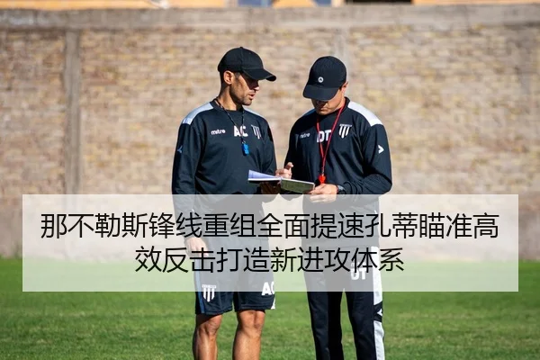 那不勒斯锋线重组全面提速孔蒂瞄准高效反击打造新进攻体系